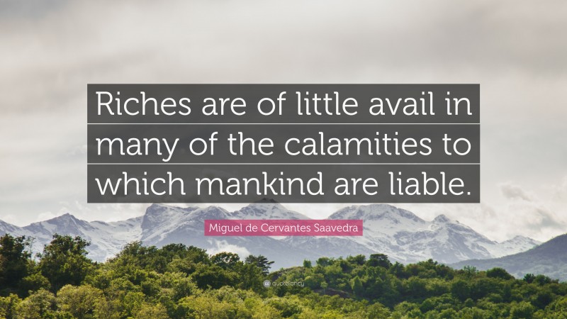 Miguel de Cervantes Saavedra Quote: “Riches are of little avail in many of the calamities to which mankind are liable.”