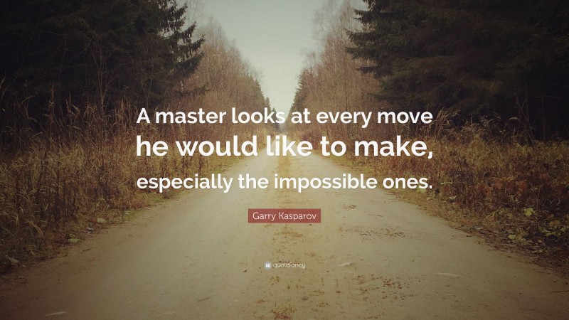 Garry Kasparov Quote: “A master looks at every move he would like to make, especially the impossible ones.”