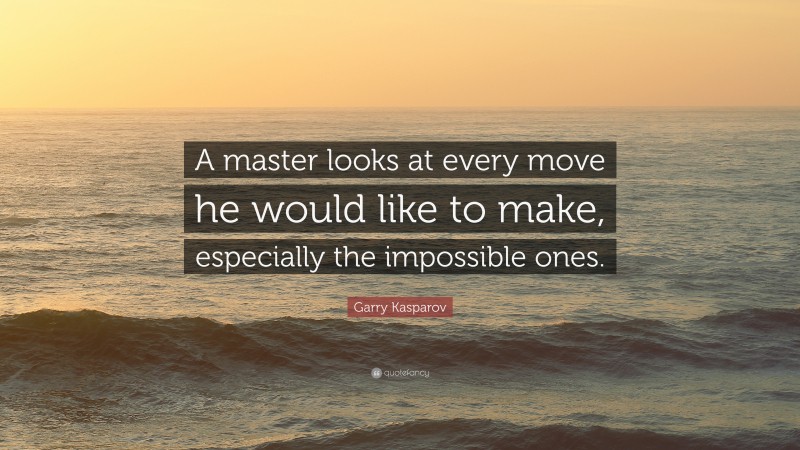 Garry Kasparov Quote: “A master looks at every move he would like to make, especially the impossible ones.”