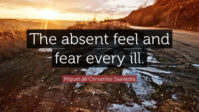 Miguel de Cervantes Saavedra Quote: “The absent feel and fear every ill.”