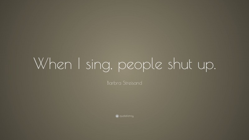 Barbra Streisand Quote: “When I sing, people shut up.”