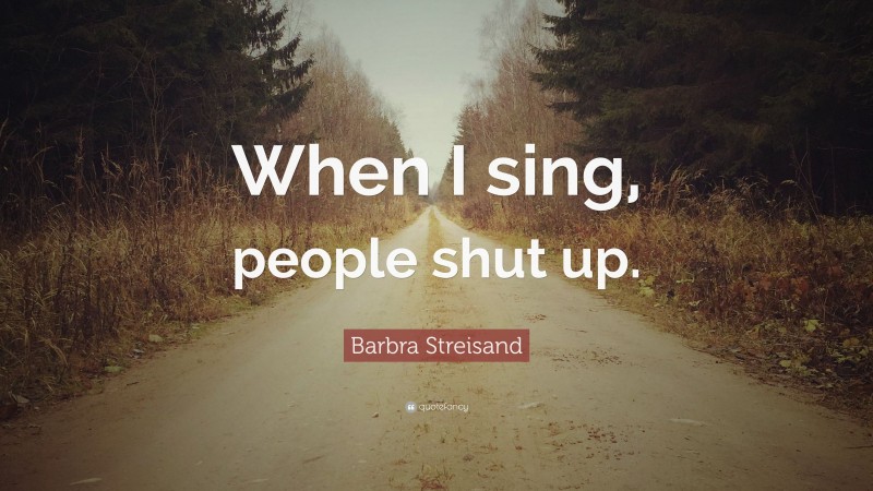 Barbra Streisand Quote: “When I sing, people shut up.”