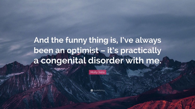 Molly Ivins Quote: “And the funny thing is, I’ve always been an optimist – it’s practically a congenital disorder with me.”