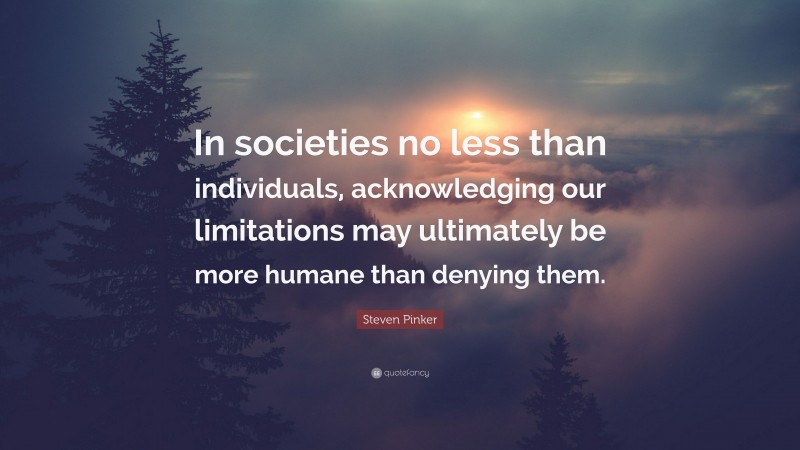 Steven Pinker Quote: “In societies no less than individuals, acknowledging our limitations may ultimately be more humane than denying them.”