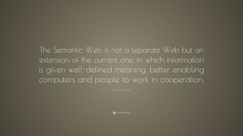 Tim Berners-Lee Quote: “The Semantic Web is not a separate Web but an extension of the current one, in which information is given well-defined meaning, better enabling computers and people to work in cooperation.”
