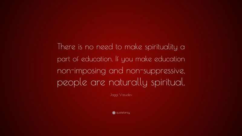 Jaggi Vasudev Quote: “There is no need to make spirituality a part of education. If you make education non-imposing and non-suppressive, people are naturally spiritual.”