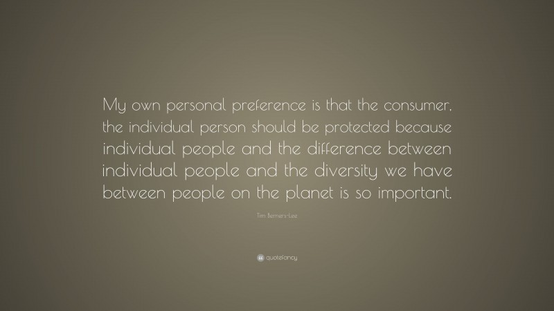 Tim Berners-Lee Quote: “My own personal preference is that the consumer, the individual person should be protected because individual people and the difference between individual people and the diversity we have between people on the planet is so important.”