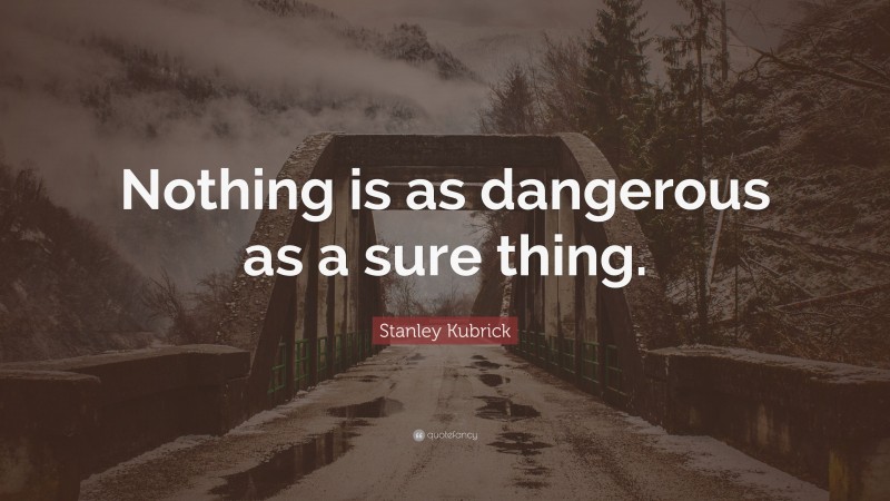 Stanley Kubrick Quote: “Nothing is as dangerous as a sure thing.”