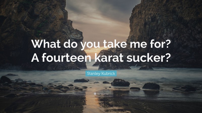 Stanley Kubrick Quote: “What do you take me for? A fourteen karat sucker?”
