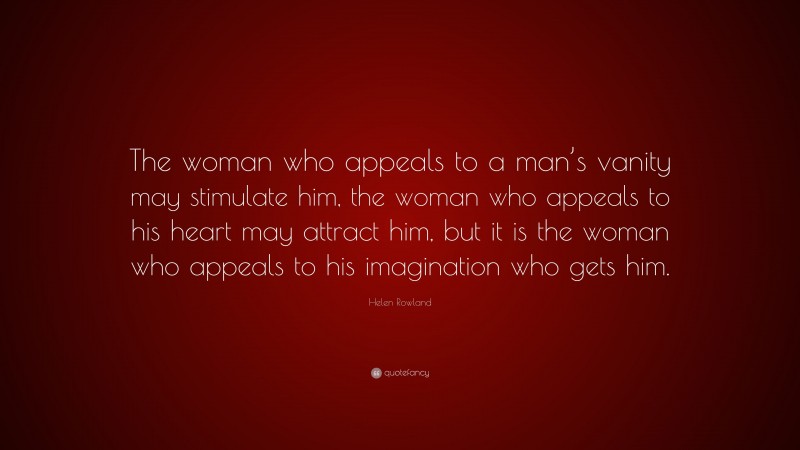 Helen Rowland Quote: “The woman who appeals to a man’s vanity may stimulate him, the woman who appeals to his heart may attract him, but it is the woman who appeals to his imagination who gets him.”