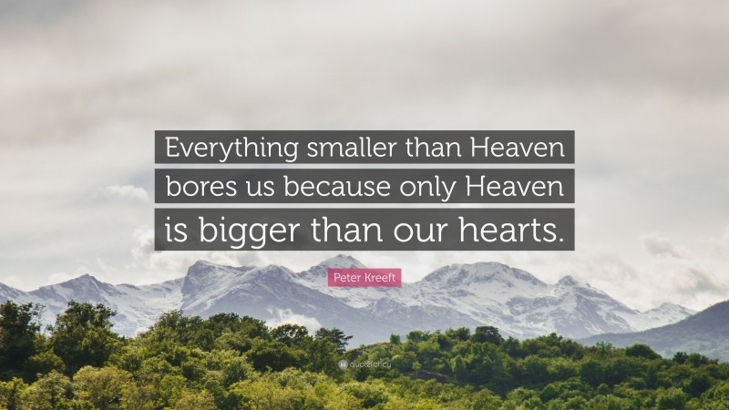 Peter Kreeft Quote: “Everything smaller than Heaven bores us because only Heaven is bigger than our hearts.”