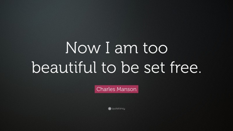 Charles Manson Quote: “Now I am too beautiful to be set free.”