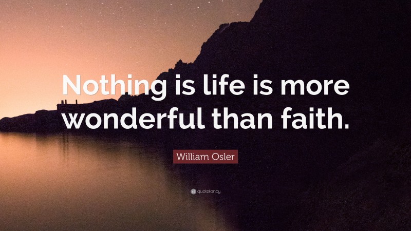 William Osler Quote: “Nothing is life is more wonderful than faith.”