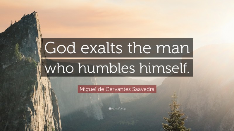Miguel de Cervantes Saavedra Quote: “God exalts the man who humbles himself.”