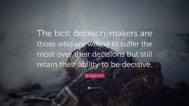 M. Scott Peck Quote: “The best decision-makers are those who are willing to suffer the most over their decisions but still retain their ability to be decisive.”