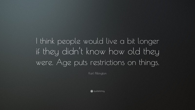Karl Pilkington Quote: “I think people would live a bit longer if they didn’t know how old they were. Age puts restrictions on things.”