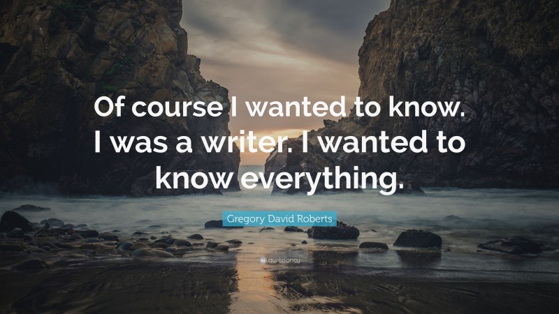 Gregory David Roberts Quote: “Of course I wanted to know. I was a writer. I wanted to know everything.”