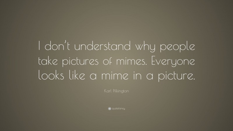 Karl Pilkington Quote: “I don’t understand why people take pictures of mimes. Everyone looks like a mime in a picture.”