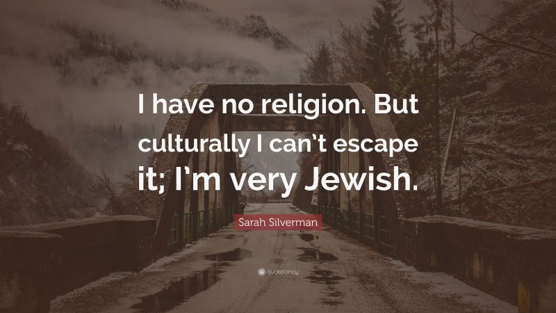 Sarah Silverman Quote: “I have no religion. But culturally I can’t escape it; I’m very Jewish.”