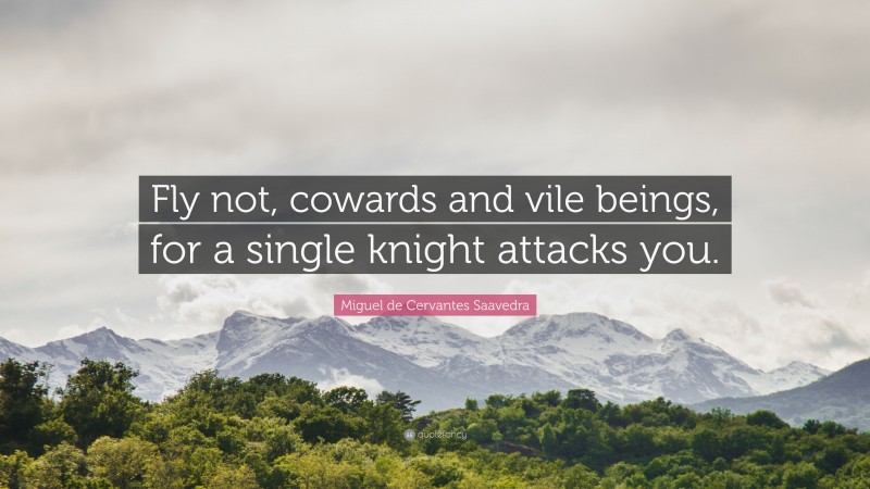 Miguel de Cervantes Saavedra Quote: “Fly not, cowards and vile beings, for a single knight attacks you.”