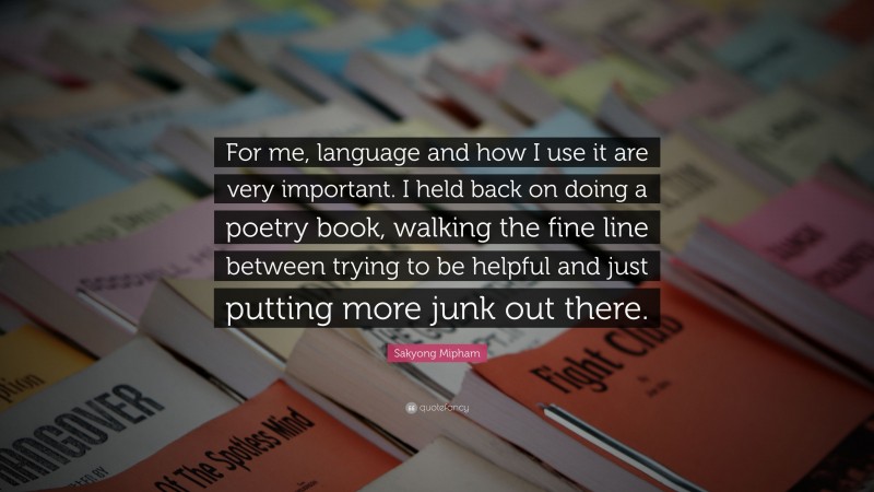 Sakyong Mipham Quote: “For me, language and how I use it are very important. I held back on doing a poetry book, walking the fine line between trying to be helpful and just putting more junk out there.”