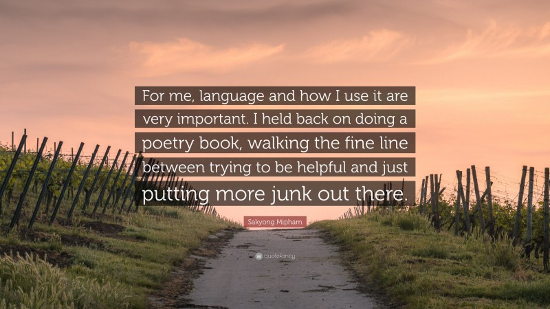 Sakyong Mipham Quote: “For me, language and how I use it are very important. I held back on doing a poetry book, walking the fine line between trying to be helpful and just putting more junk out there.”