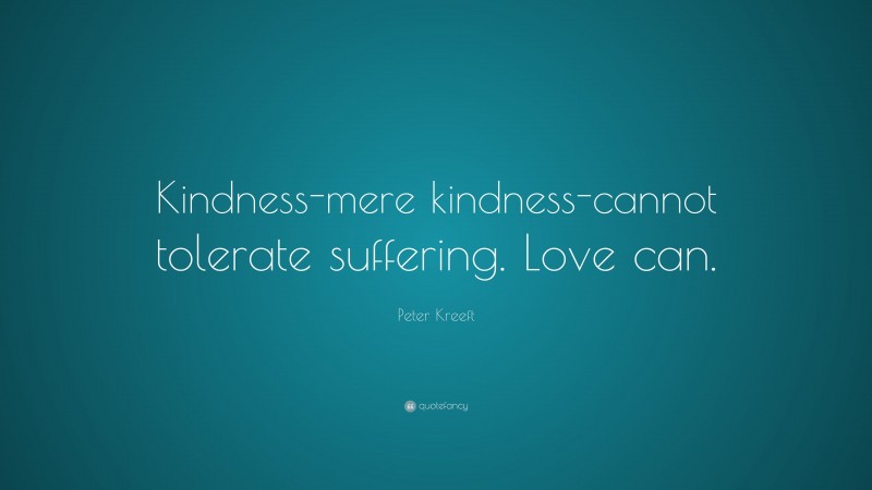 Peter Kreeft Quote: “Kindness-mere kindness-cannot tolerate suffering. Love can.”