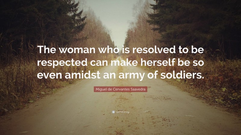 Miguel de Cervantes Saavedra Quote: “The woman who is resolved to be respected can make herself be so even amidst an army of soldiers.”