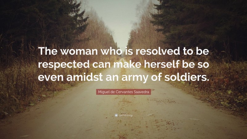 Miguel de Cervantes Saavedra Quote: “The woman who is resolved to be respected can make herself be so even amidst an army of soldiers.”