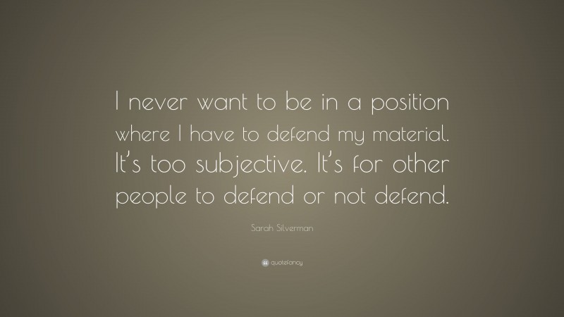 Sarah Silverman Quote: “I never want to be in a position where I have to defend my material. It’s too subjective. It’s for other people to defend or not defend.”