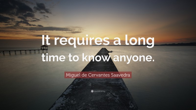 Miguel de Cervantes Saavedra Quote: “It requires a long time to know anyone.”