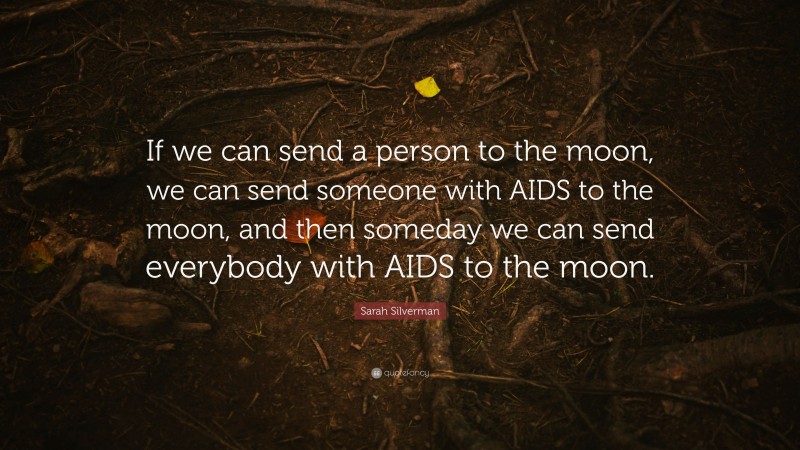 Sarah Silverman Quote: “If we can send a person to the moon, we can send someone with AIDS to the moon, and then someday we can send everybody with AIDS to the moon.”