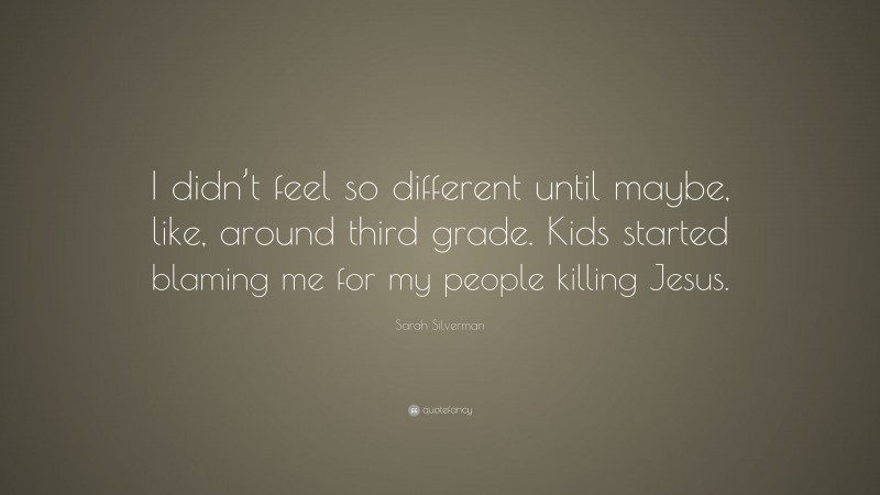 Sarah Silverman Quote: “I didn’t feel so different until maybe, like, around third grade. Kids started blaming me for my people killing Jesus.”