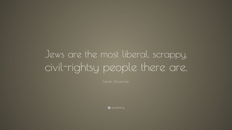 Sarah Silverman Quote: “Jews are the most liberal, scrappy, civil-rightsy people there are.”