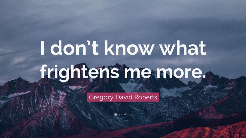 Gregory David Roberts Quote: “I don’t know what frightens me more.”