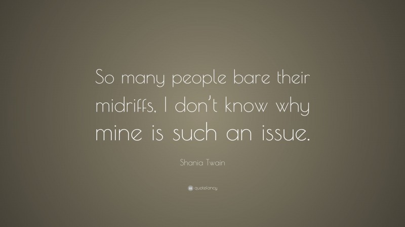 Shania Twain Quote: “So many people bare their midriffs, I don’t know why mine is such an issue.”