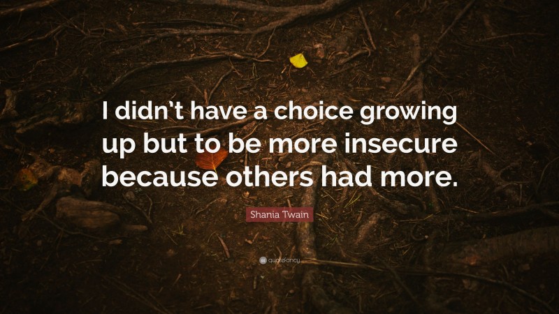 Shania Twain Quote: “I didn’t have a choice growing up but to be more insecure because others had more.”