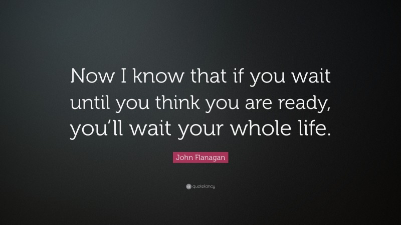 John Flanagan Quote: “Now I know that if you wait until you think you are ready, you’ll wait your whole life.”