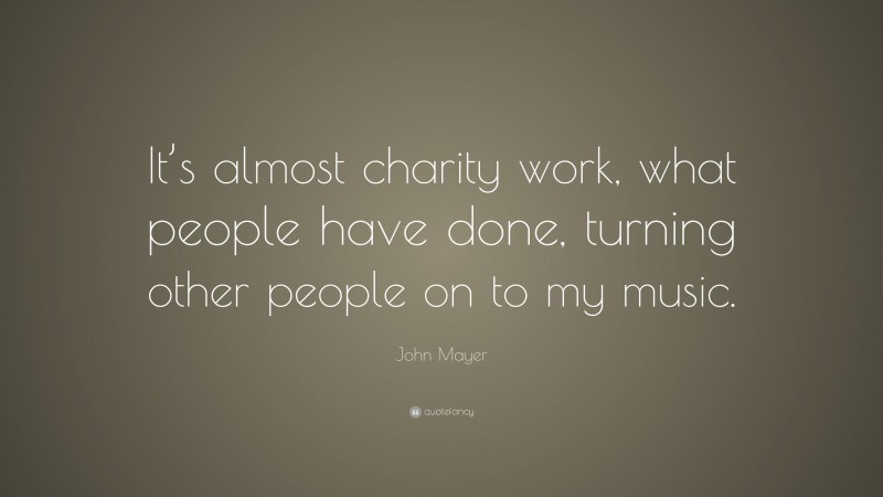 John Mayer Quote: “It’s almost charity work, what people have done, turning other people on to my music.”