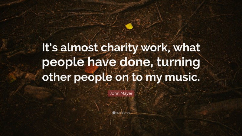 John Mayer Quote: “It’s almost charity work, what people have done, turning other people on to my music.”