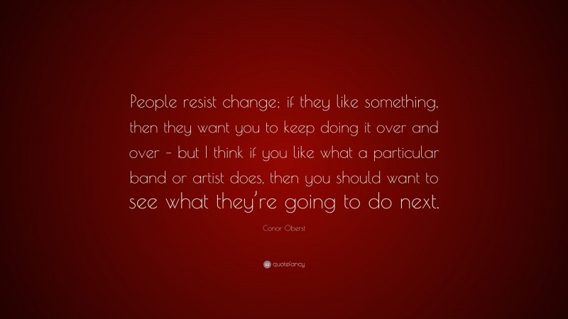 Conor Oberst Quote: “People resist change; if they like something, then they want you to keep doing it over and over – but I think if you like what a particular band or artist does, then you should want to see what they’re going to do next.”