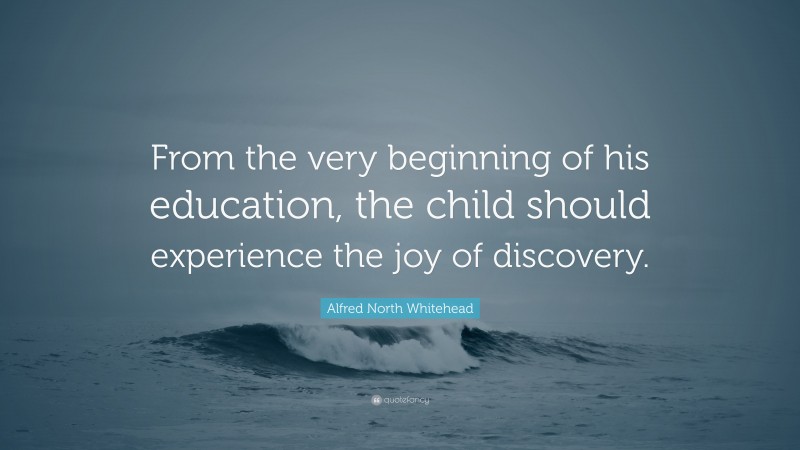 Alfred North Whitehead Quote: “From the very beginning of his education, the child should experience the joy of discovery.”