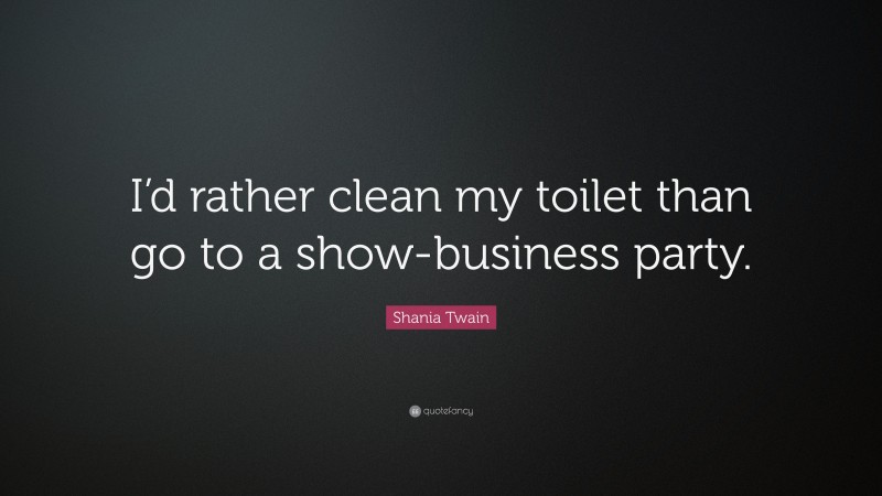 Shania Twain Quote: “I’d rather clean my toilet than go to a show-business party.”