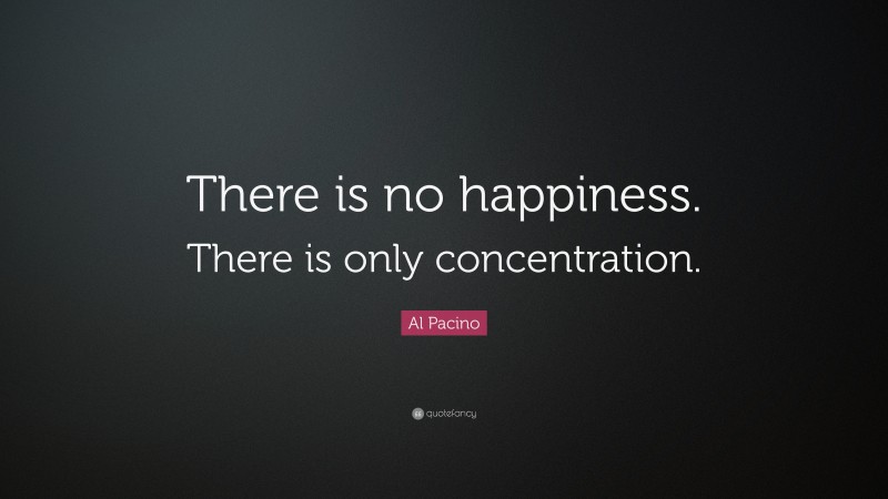 Al Pacino Quote: “There is no happiness. There is only concentration.”