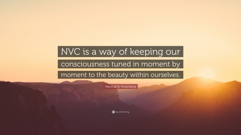 Marshall B. Rosenberg Quote: “NVC is a way of keeping our consciousness tuned in moment by moment to the beauty within ourselves.”