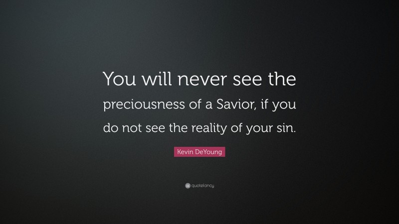 Kevin DeYoung Quote: “You will never see the preciousness of a Savior, if you do not see the reality of your sin.”