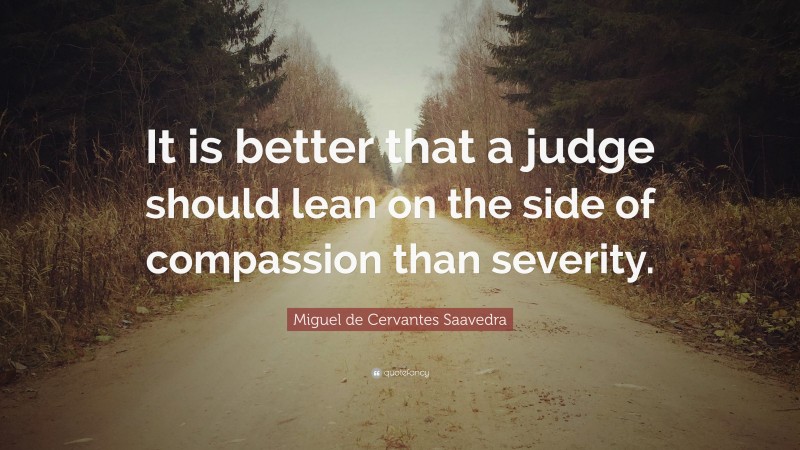 Miguel de Cervantes Saavedra Quote: “It is better that a judge should lean on the side of compassion than severity.”