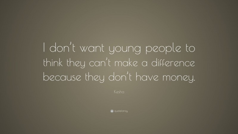 Kesha Quote: “I don’t want young people to think they can’t make a difference because they don’t have money.”