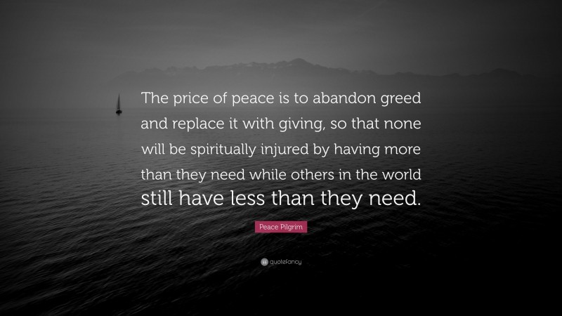 Peace Pilgrim Quote: “The price of peace is to abandon greed and replace it with giving, so that none will be spiritually injured by having more than they need while others in the world still have less than they need.”