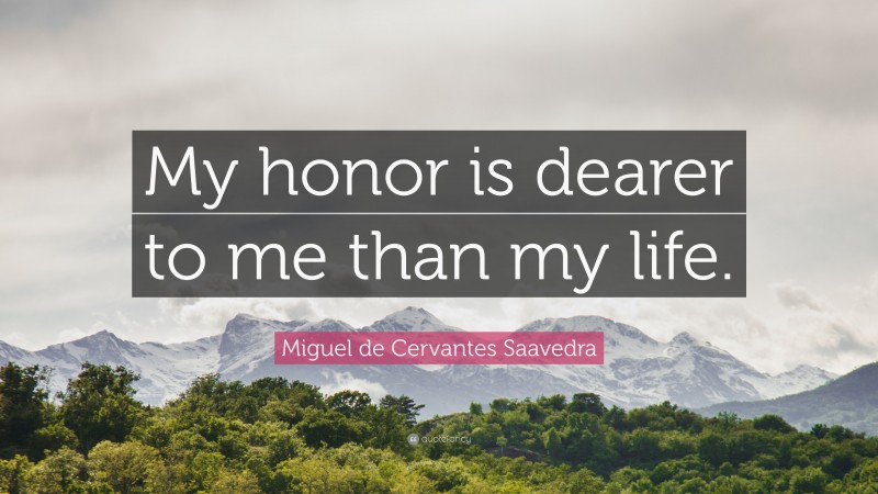 Miguel de Cervantes Saavedra Quote: “My honor is dearer to me than my life.”